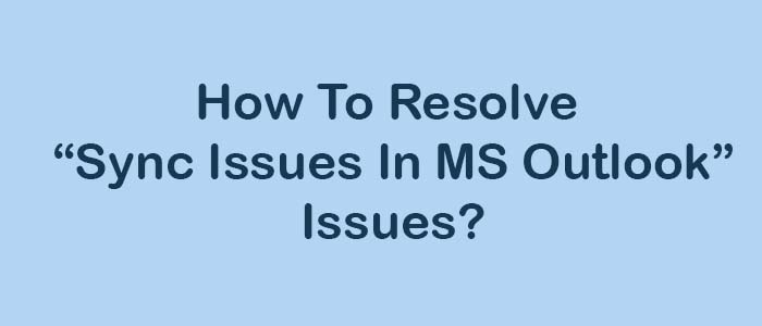 Complete Guide – Resolve Sync Issues In MS Outlook